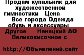 Продам купальник для художественной гимнастики › Цена ­ 18 000 - Все города Одежда, обувь и аксессуары » Другое   . Ненецкий АО,Великовисочное с.